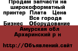 Продам запчасти на широкоформатный принтер. Плата › Цена ­ 27 000 - Все города Бизнес » Оборудование   . Амурская обл.,Архаринский р-н